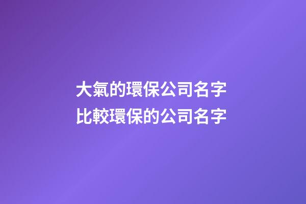 大氣的環保公司名字 比較環保的公司名字-第1張-公司起名-玄機派